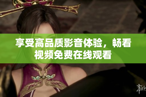 享受高品质影音体验，畅看视频免费在线观看