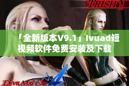 「全新版本V9.1」Ivuad短视频软件免费安装及下载