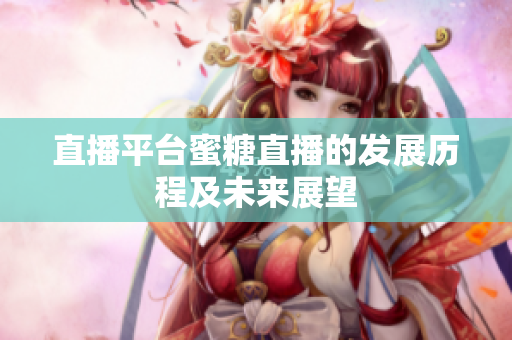 直播平台蜜糖直播的发展历程及未来展望