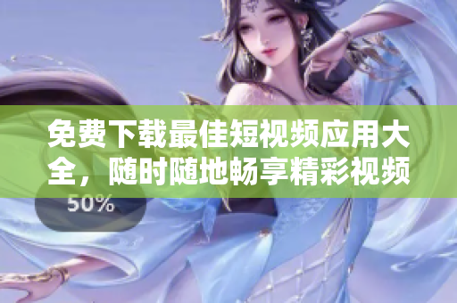 免费下载最佳短视频应用大全，随时随地畅享精彩视频！