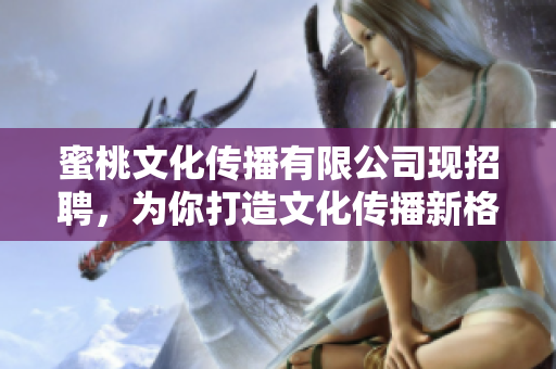 蜜桃文化传播有限公司现招聘，为你打造文化传播新格局