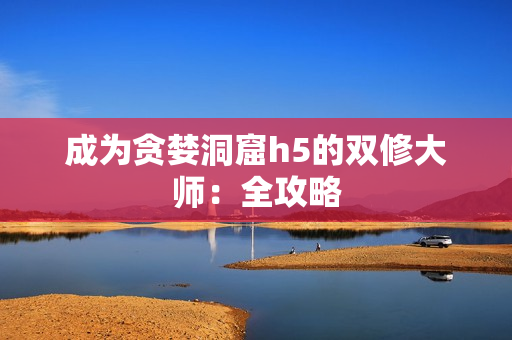 成为贪婪洞窟h5的双修大师：全攻略
