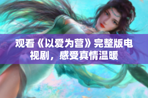 观看《以爱为营》完整版电视剧，感受真情温暖