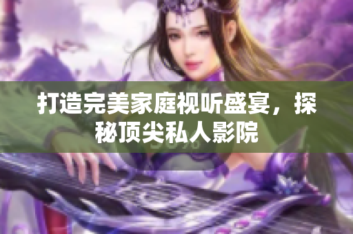 打造完美家庭视听盛宴，探秘顶尖私人影院