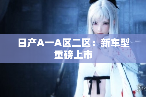 日产A一A区二区：新车型重磅上市