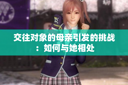 交往对象的母亲引发的挑战：如何与她相处