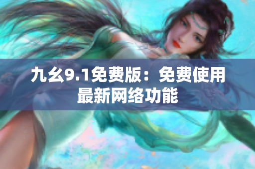 九幺9.1免费版：免费使用最新网络功能
