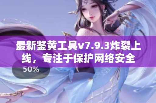 最新鉴黄工具v7.9.3炸裂上线，专注于保护网络安全