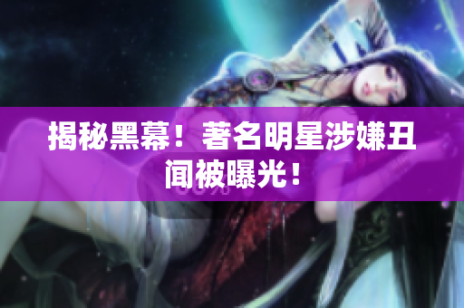 揭秘黑幕！著名明星涉嫌丑闻被曝光！