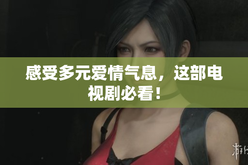 感受多元爱情气息，这部电视剧必看！