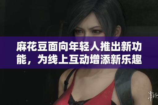 麻花豆面向年轻人推出新功能，为线上互动增添新乐趣！