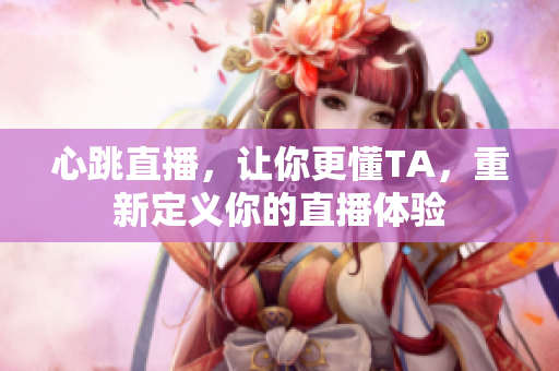 心跳直播，让你更懂TA，重新定义你的直播体验
