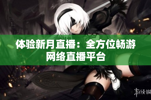 体验新月直播：全方位畅游网络直播平台