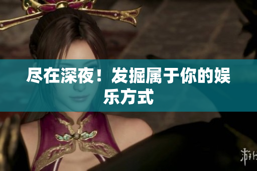 尽在深夜！发掘属于你的娱乐方式
