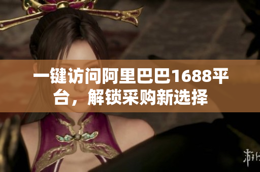 一键访问阿里巴巴1688平台，解锁采购新选择