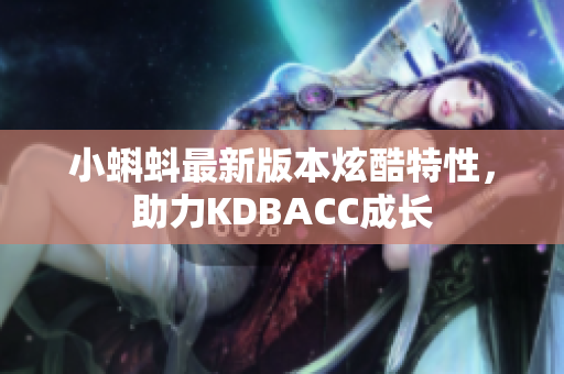 小蝌蚪最新版本炫酷特性，助力KDBACC成长