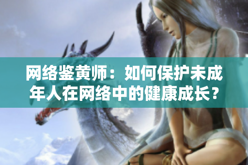 网络鉴黄师：如何保护未成年人在网络中的健康成长？