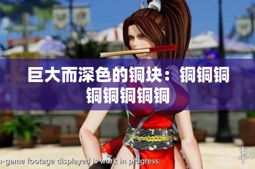 巨大而深色的铜块：铜铜铜铜铜铜铜铜