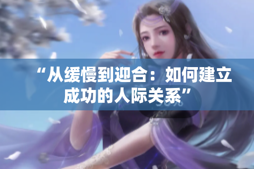 “从缓慢到迎合：如何建立成功的人际关系”