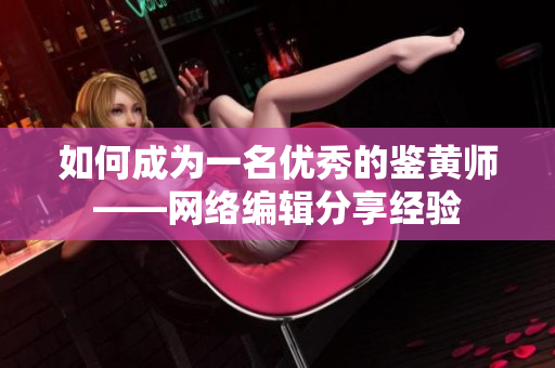 如何成为一名优秀的鉴黄师——网络编辑分享经验