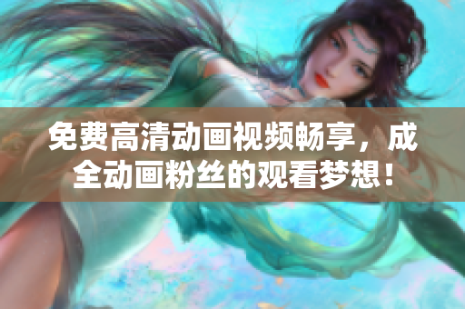 免费高清动画视频畅享，成全动画粉丝的观看梦想！