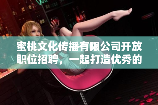 蜜桃文化传播有限公司开放职位招聘，一起打造优秀的团队！