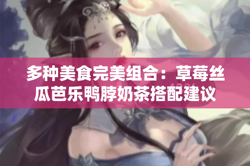 多种美食完美组合：草莓丝瓜芭乐鸭脖奶茶搭配建议