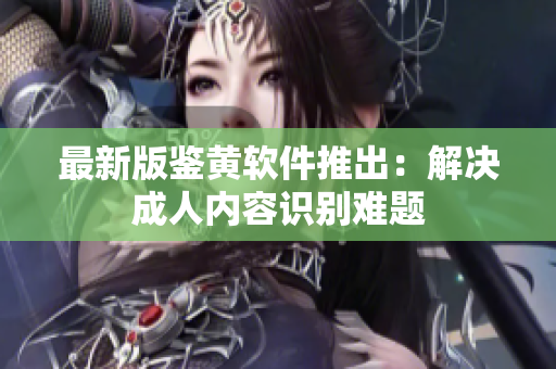 最新版鉴黄软件推出：解决成人内容识别难题