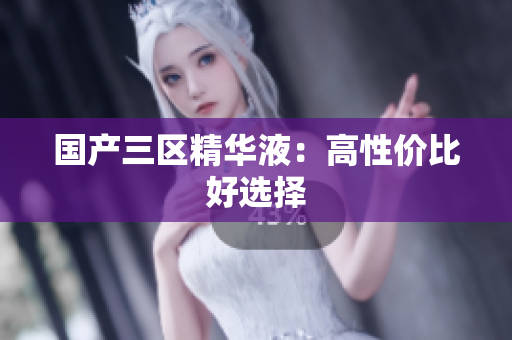 国产三区精华液：高性价比好选择