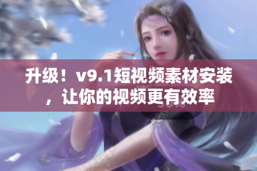 升级！v9.1短视频素材安装，让你的视频更有效率