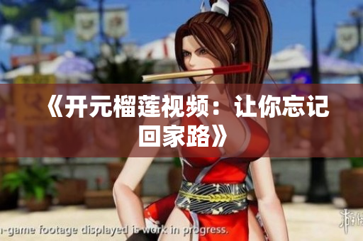 《开元榴莲视频：让你忘记回家路》