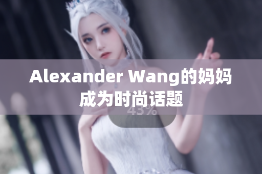 Alexander Wang的妈妈成为时尚话题