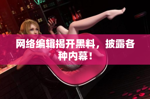 网络编辑揭开黑料，披露各种内幕！