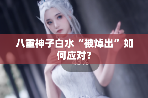 八重神子白水“被焯出”如何应对？