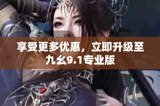 享受更多优惠，立即升级至九幺9.1专业版