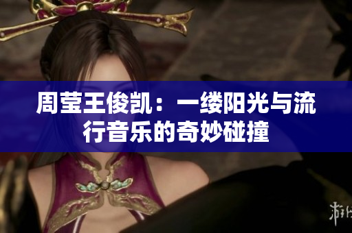 周莹王俊凯：一缕阳光与流行音乐的奇妙碰撞