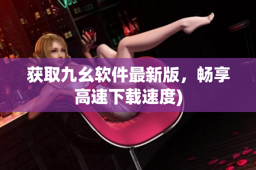 获取九幺软件最新版，畅享高速下载速度)
