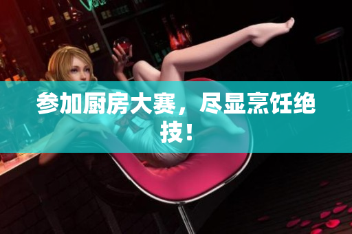 参加厨房大赛，尽显烹饪绝技！