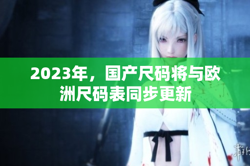 2023年，国产尺码将与欧洲尺码表同步更新