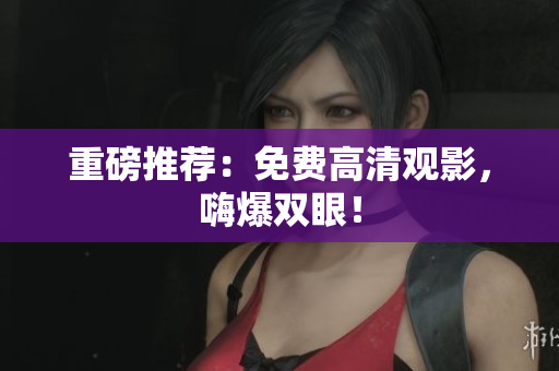 重磅推荐：免费高清观影，嗨爆双眼！