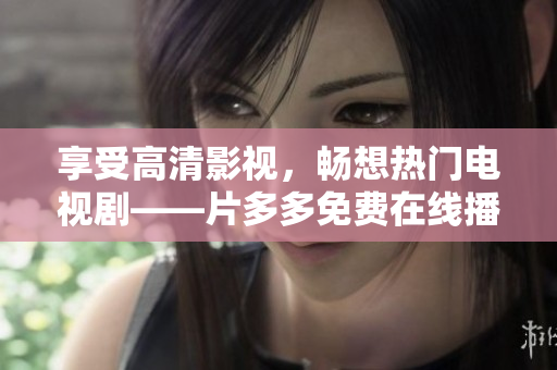 享受高清影视，畅想热门电视剧——片多多免费在线播放
