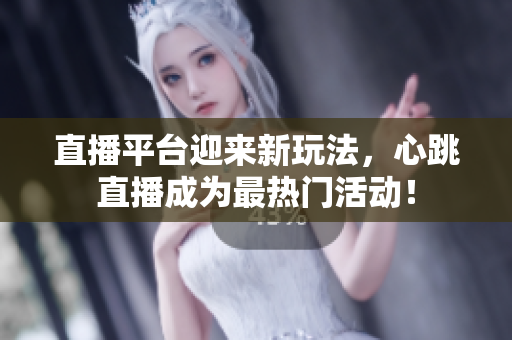 直播平台迎来新玩法，心跳直播成为最热门活动！