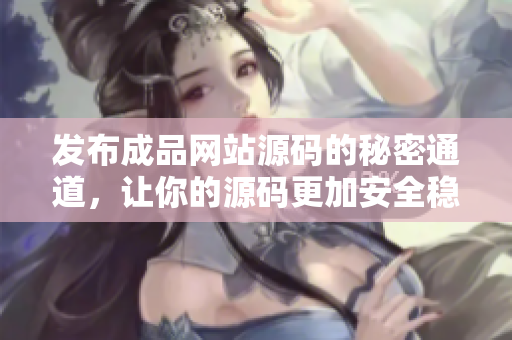 发布成品网站源码的秘密通道，让你的源码更加安全稳定！
