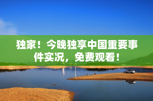 独家！今晚独享中国重要事件实况，免费观看！