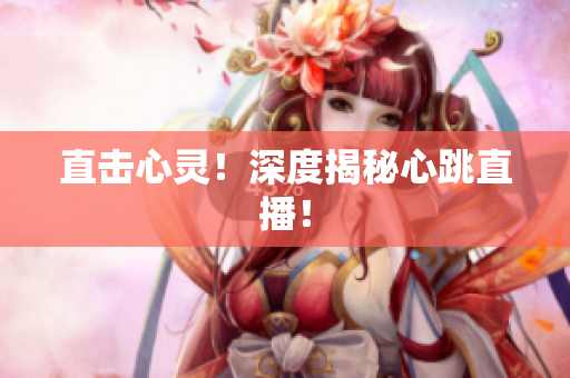 直击心灵！深度揭秘心跳直播！