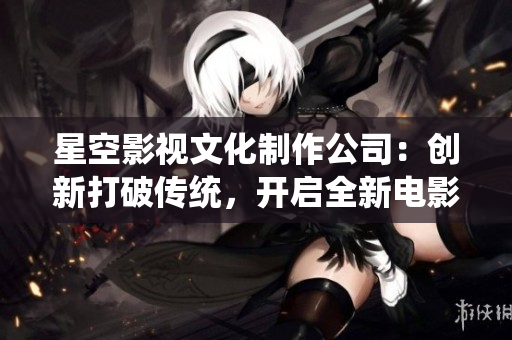 星空影视文化制作公司：创新打破传统，开启全新电影时代