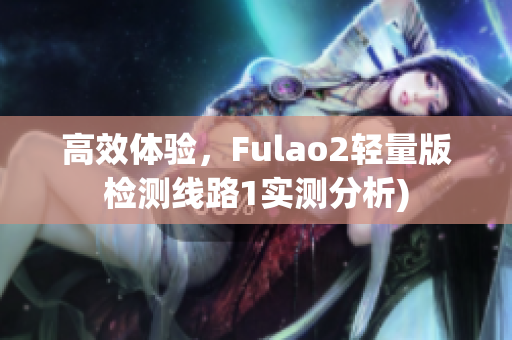 高效体验，Fulao2轻量版检测线路1实测分析)