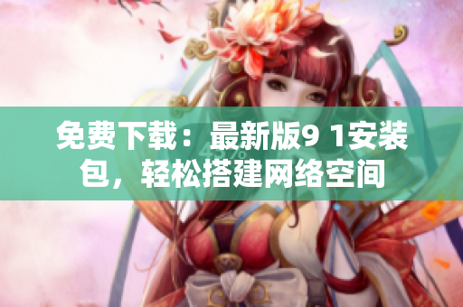 免费下载：最新版9 1安装包，轻松搭建网络空间