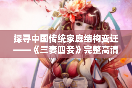 探寻中国传统家庭结构变迁——《三妻四妾》完整高清版免费观看