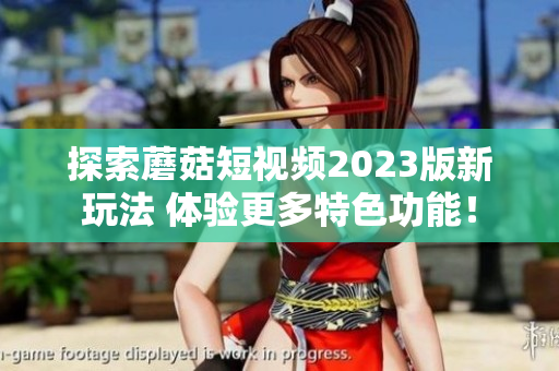 探索蘑菇短视频2023版新玩法 体验更多特色功能！